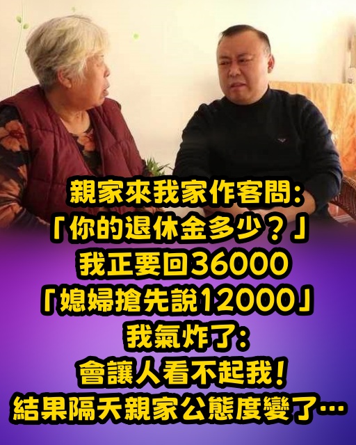 親家來我家作客問：「你的退休金多少？」 我正要回36000「媳婦搶先說12000」我氣炸了：會讓人看不起我！ 結果隔天親家公態度變了…