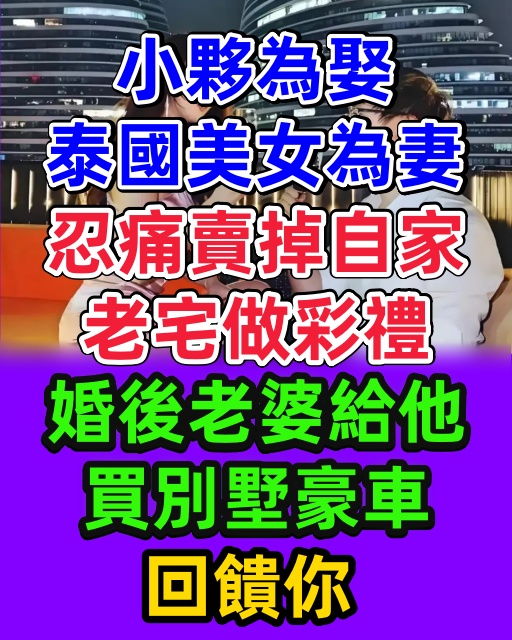 小夥為娶泰國美女為妻，忍痛賣掉自家老宅做彩禮，婚後老婆給他買別墅豪車：回饋你