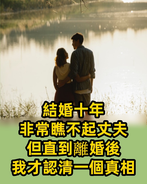 結婚十年，非常瞧不起丈夫，但直到離婚後我才認清一個真相