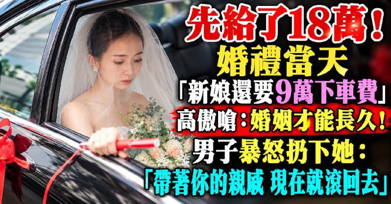 先給了18萬！婚禮當天 「新娘還要9萬下車費」高傲嗆：婚姻才能長久！男子暴怒扔下她：「帶著你的親戚，現在就滾回去」