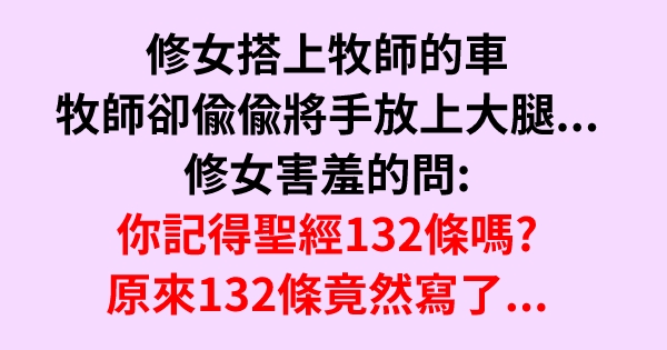 修女搭上牧師的車，牧師卻偷偷將手放上大腿...修女害羞的問:你記得聖經132條嗎?原來132條竟然寫