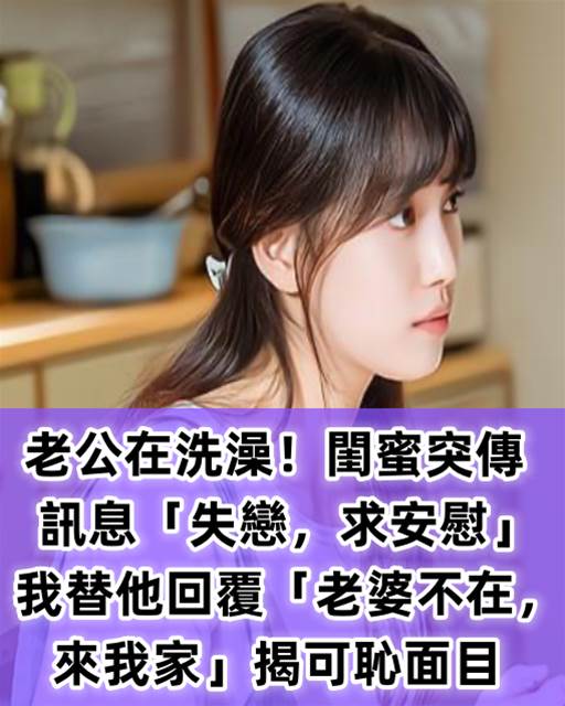 老公在洗澡！閨蜜突傳訊息「失戀，求安慰」，我替他回覆「老婆不在，來我家」揭可恥面目