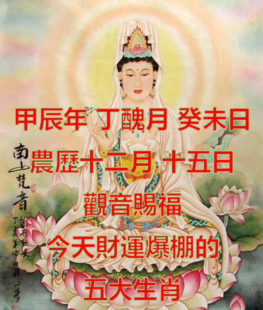 甲辰年 丁醜月 癸未日 ，農歷十二月 十五日，觀音賜福，今天財運爆棚的五大生肖！