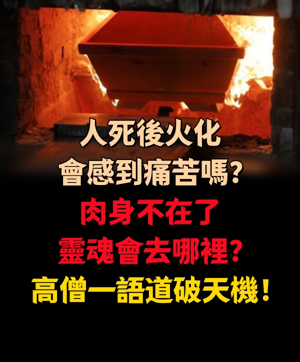 人死後火化，會感到痛苦嗎？肉身不在了，靈魂會去哪裡？高僧一語道破天機！！