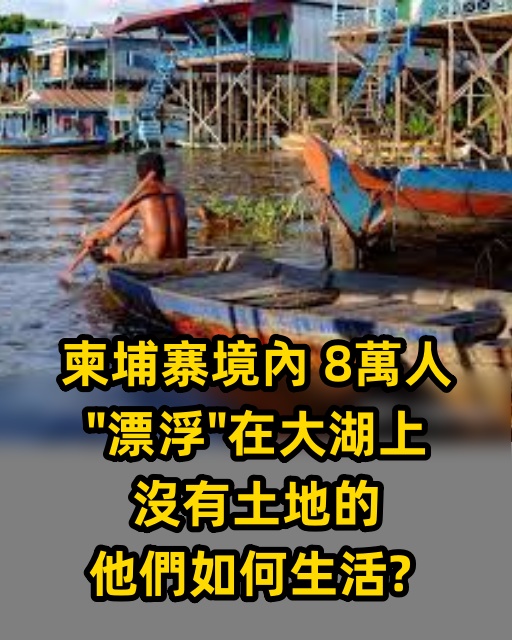 柬埔寨境內，8萬人「漂浮」在大湖上，沒有土地的他們如何生活？