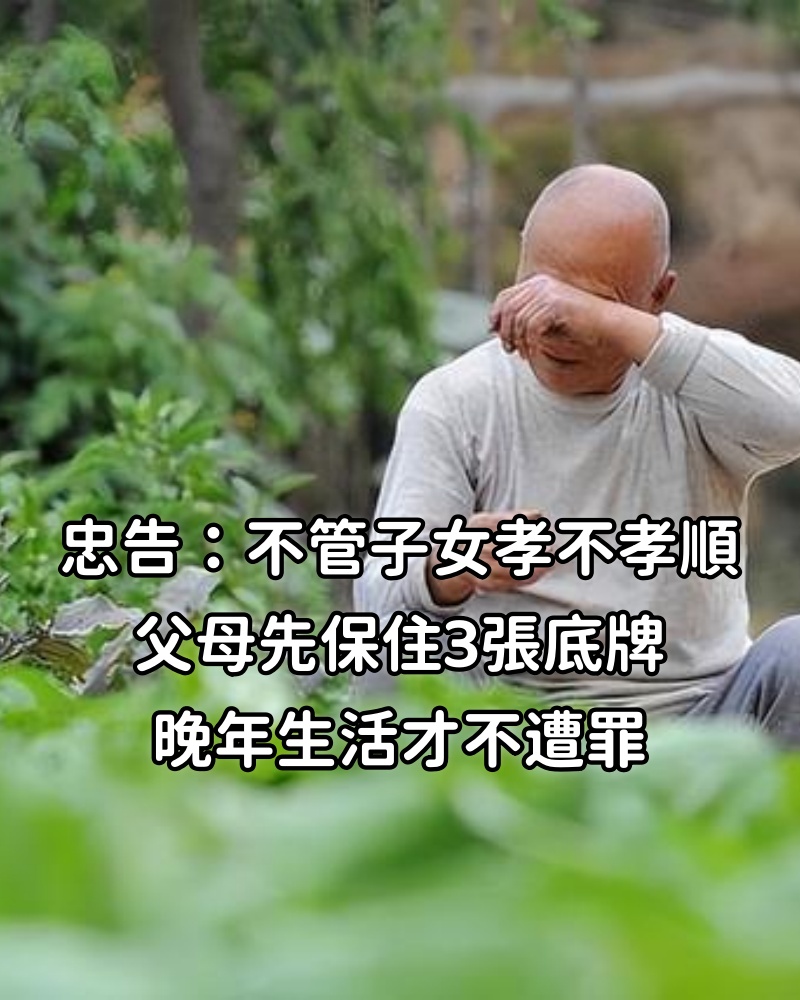 忠告:不管子女孝不孝順,父母先保住3張底牌,晚年生活才不遭罪