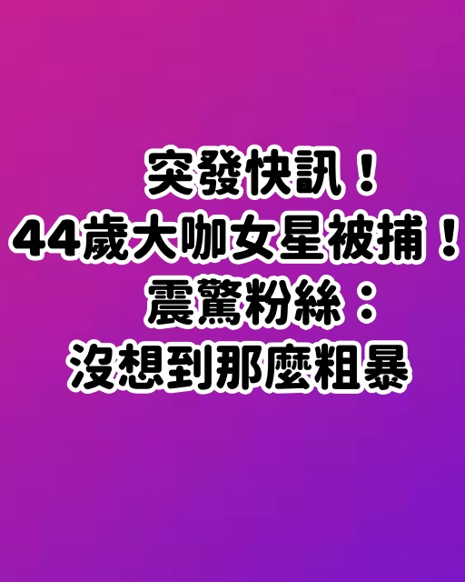 突發快訊／44歲大咖女星被捕！震驚粉絲：沒想到那麼粗暴