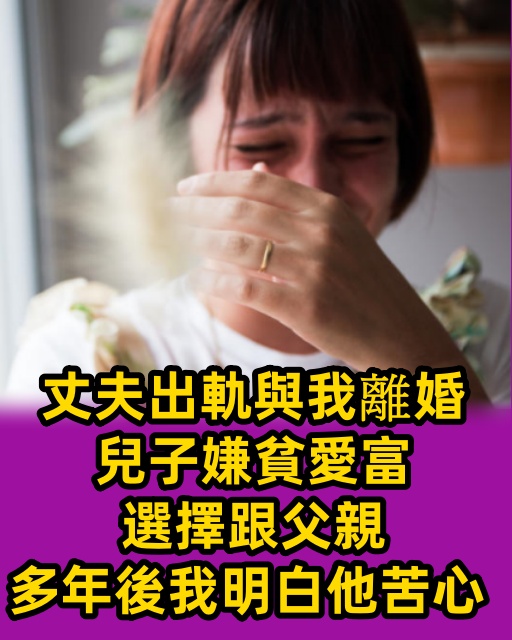 丈夫出軌與我離婚，兒子嫌貧愛富選擇跟父親，多年後我明白他苦心