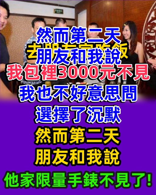 去朋友家吃飯，我包裡3000元不見了，我也不好意思問，選擇了沉默，然而第二天，朋友和我說，「他家限量手錶不見了！」