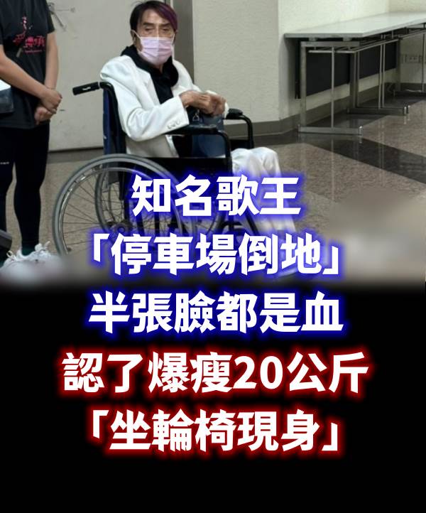 知名歌王「停車場倒地」半張臉都是血!認了爆瘦20公斤「坐輪椅現身」病況曝