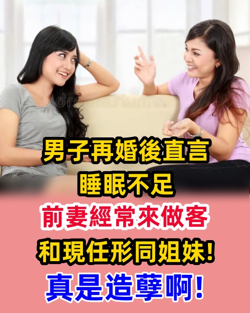 男子再婚後直言睡眠不足，前妻經常來做客，和現任形同姐妹！真是造孽啊！