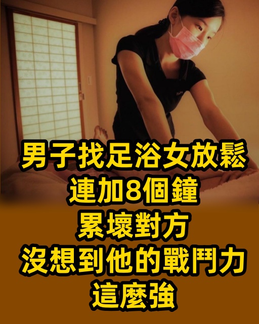 男子找足浴女放鬆，連加8個鐘累壞對方：沒想到他的戰鬥力這麼強