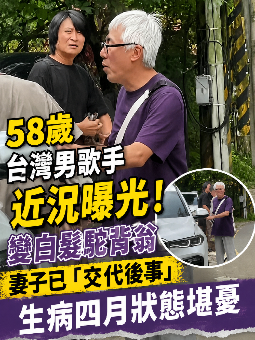58歲台灣男歌手近況曝光！變白髮駝背翁，妻子已「交代後事」生病四月狀態堪憂