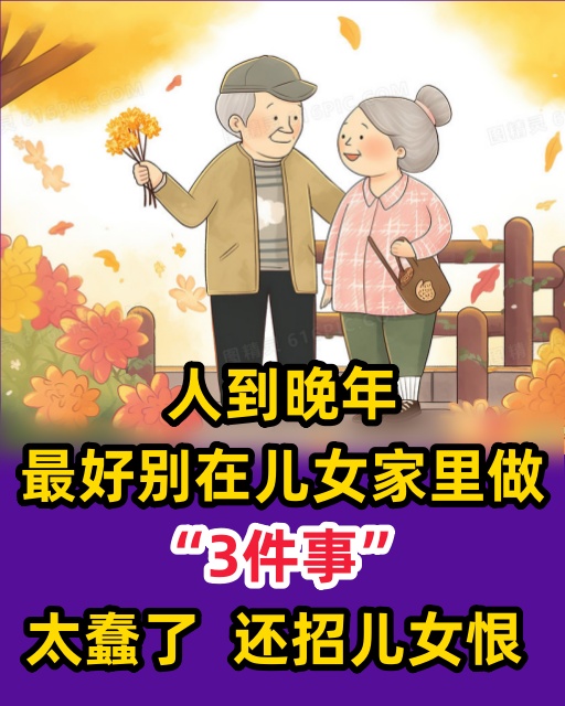 人到晚年，最好別在兒女家裡做「3件事」，太蠢了，還招兒女恨