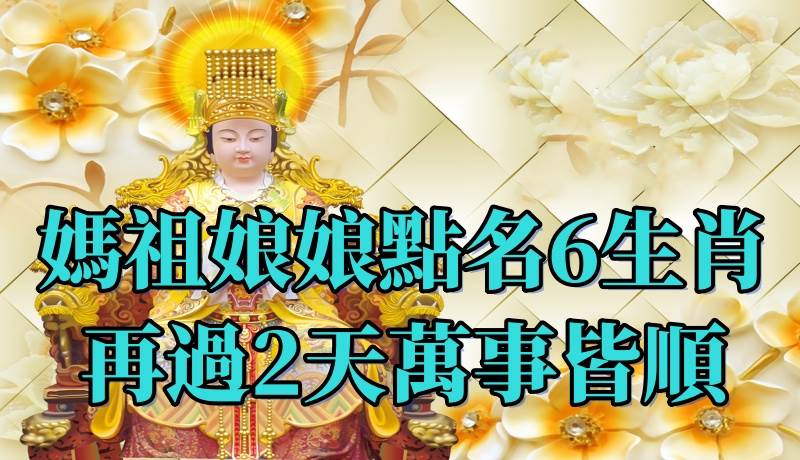 媽祖點名6大生肖，再過兩天萬事皆順，還不來接福！