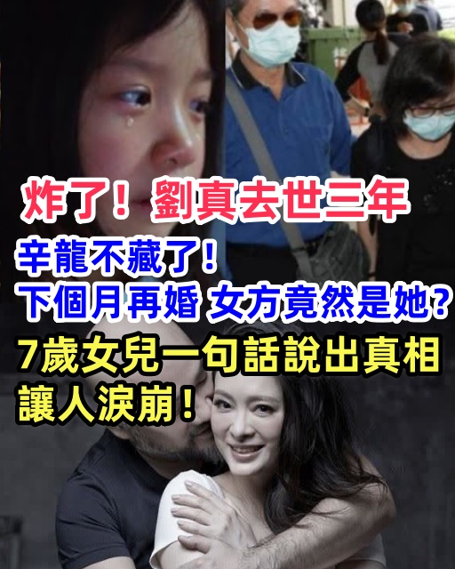 炸了！劉真去世三年辛龍不藏了！下個月再婚女方竟然是她？7歲女兒一句話說出真相讓人淚崩！