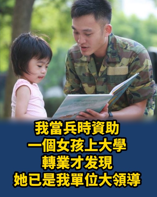 我當兵時資助一個女孩上大學，轉業才發現，她已是我單位大領導