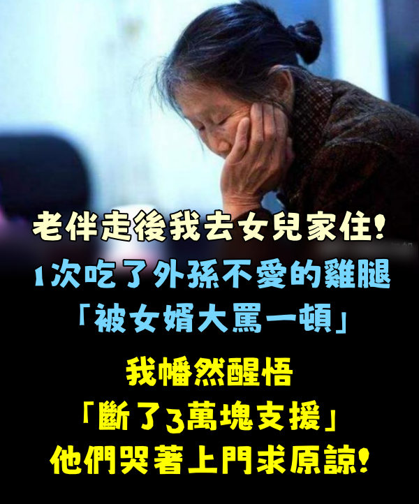 老伴走後我去女兒家住!1次吃了外孫不愛的雞腿「被女婿大罵一頓」我幡然醒悟「斷了3萬塊支援」他們哭著上門求原諒