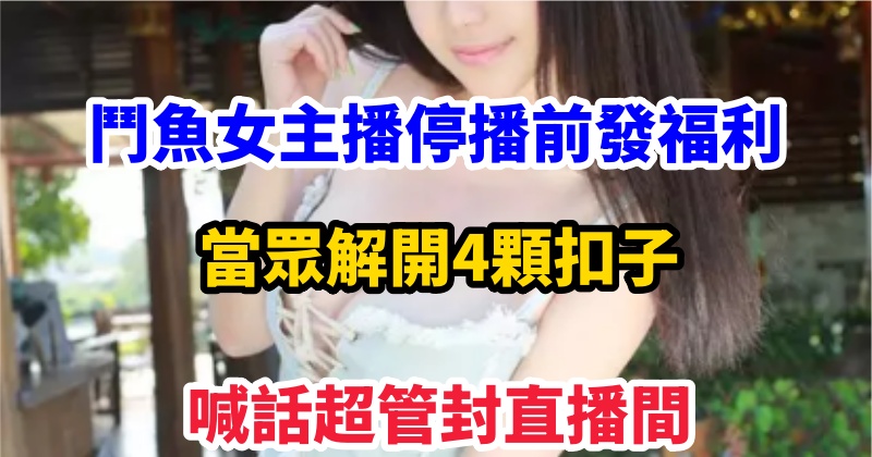 鬥魚女主播停播前發福利，當眾解開4顆扣子，喊話超管封直播間