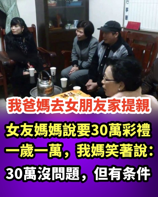 我爸媽去女朋友家提親，女友媽媽說要30萬彩禮，一歲一萬，我媽笑著說：30萬沒問題，但有條件