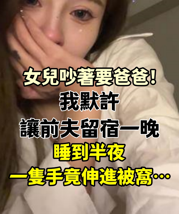 女兒吵著要爸爸！我默許「讓前夫留宿一晚」，睡到半夜「一隻手竟伸進被窩」…