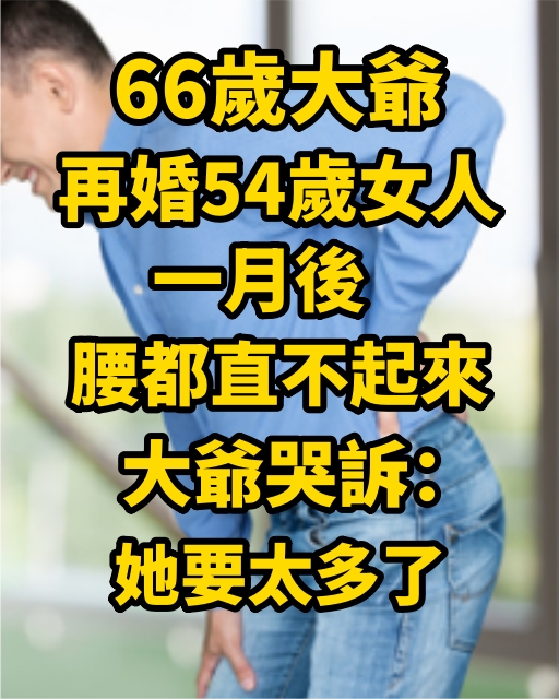 66歲大爺再婚54歲女人，一月後腰都直不起來，大爺哭訴：她要太多了