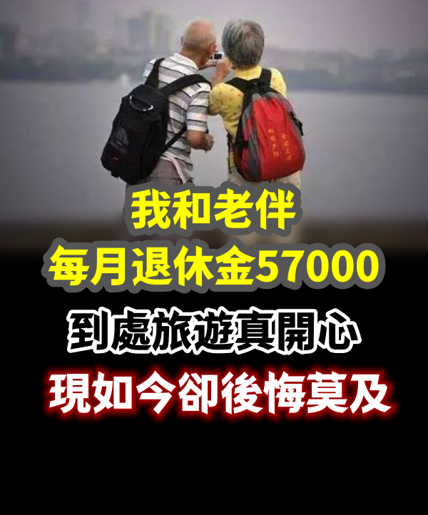 我和老伴每月退休金57000，到處旅遊真開心，現如今卻後悔莫及