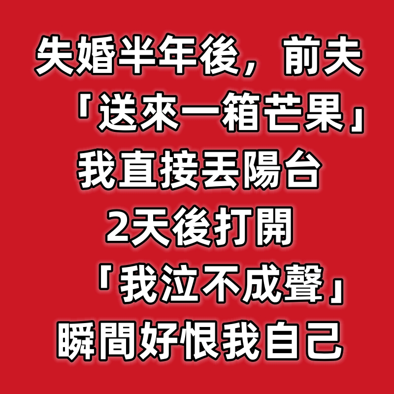 失婚半年後，前夫「送來一箱芒果」我直接丟陽台，2天後打開「我泣不成聲」瞬間好恨我自己