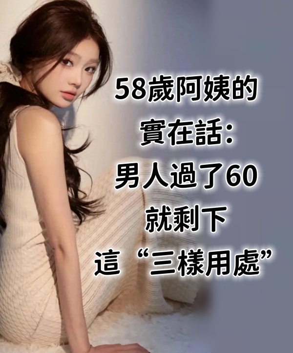 58歲阿姨的實在話：男人過了60，就剩下這「三樣用處」