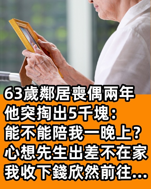 63歲鄰居喪偶兩年，他突掏出5千塊：「能不能陪我一晚上？」心想先生出差不在家，我收下錢欣然前往…