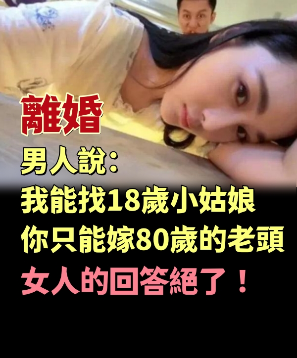 離婚，男人說：我能找18歲小姑娘，你只能嫁80歲的老頭！女人的回答絕了 ！