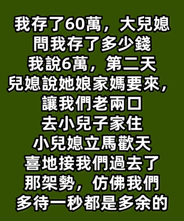 我存了60萬，大兒媳問我存了多少錢，我說6萬，第二天兒媳說她娘家媽要來，讓我們老兩口去小兒子家住，小兒媳立馬歡天喜地接我們過去了