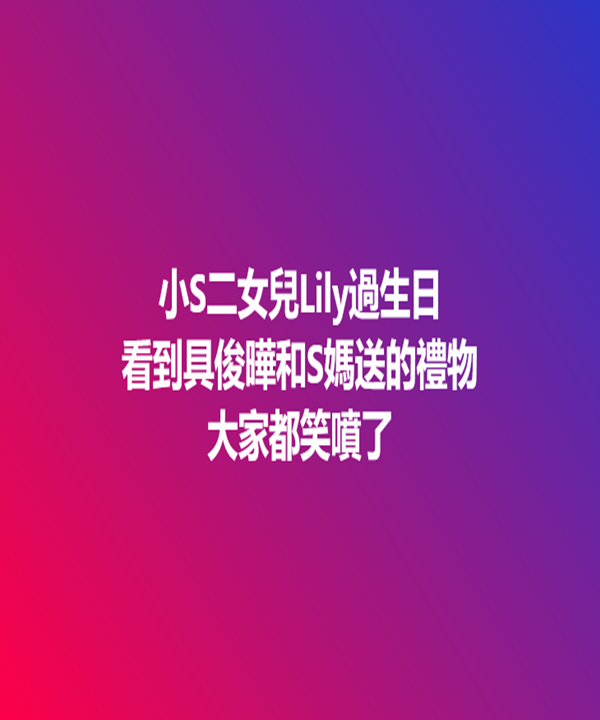 小S二女兒Lily過生日,看到具俊曄和S媽送的禮物,大家笑噴了