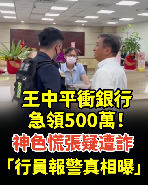 王中平衝銀行急領500萬！神色慌張疑遭詐「行員報警真相曝」