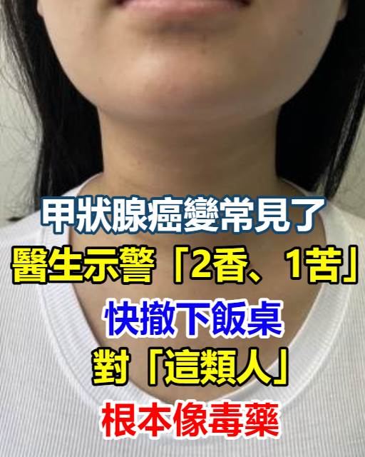 甲狀腺癌變常見了！醫生示警「2香、1苦」快撤下飯桌，對「這類人」根本像毒藥