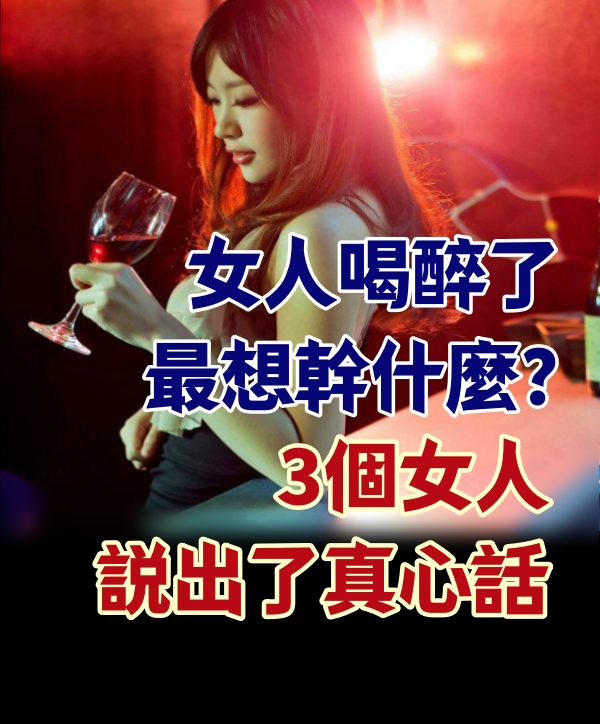 女人喝醉了，最想幹什麼？3個女人説出了真心話