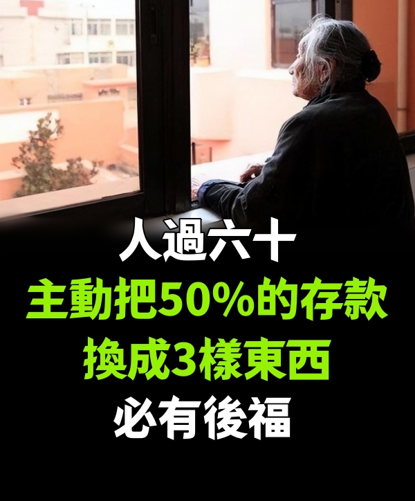 人過六十，主動把50%的存款換成3樣東西，必有後福