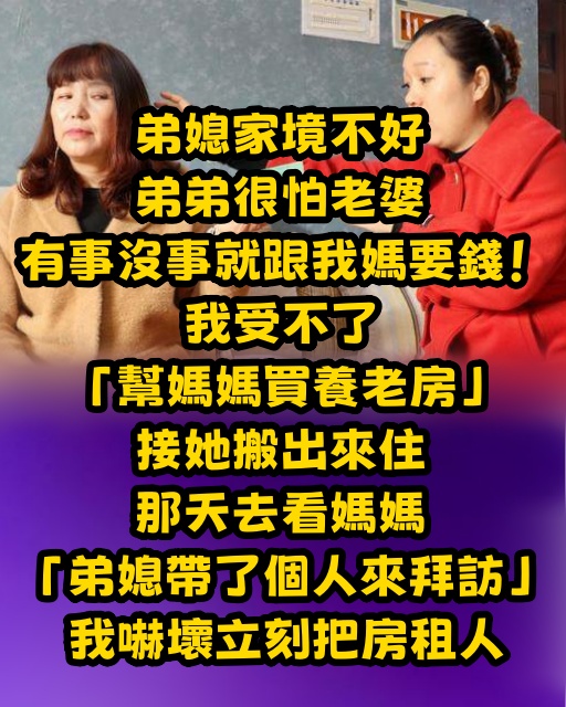 弟媳家境不好，弟弟很怕老婆有事沒事就跟我媽要錢！ 我受不了「幫媽媽買養老房」接她搬出來住，那天去看媽媽「弟媳帶了個人來拜訪」我嚇壞立刻把房租人&#128560;