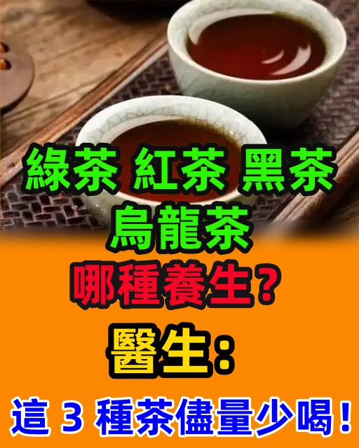 綠茶、紅茶、黑茶、烏龍茶，哪種養生？醫生：這 3 種茶儘量少喝！