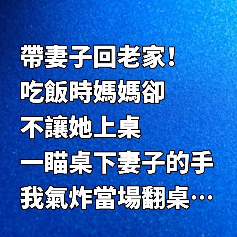 帶妻子回老家！吃飯時媽媽卻「不讓她上桌」，一瞄桌下妻子的手「我氣炸當場翻桌」…