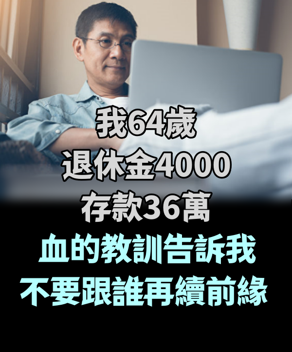 我64歲，退休金4000存款36萬，血的教訓告訴我，不要跟誰再續前緣