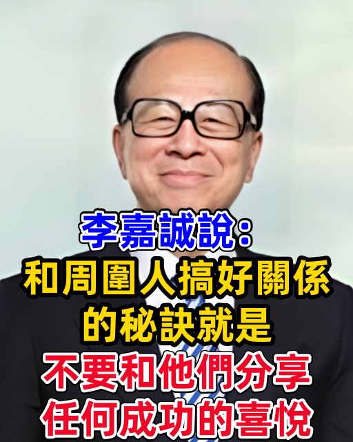 李嘉誠說：「和周圍人搞好關係的秘訣就是，不要和他們分享任何成功的喜悅。」