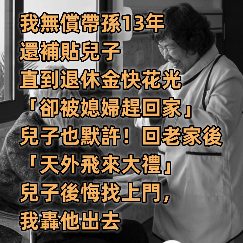 我無償帶孫13年還補貼兒子，直到退休金快花光「卻被媳婦趕回家住」兒子也默許！ 回老家後「天外飛來大禮」兒子後悔找上門我轟他出去