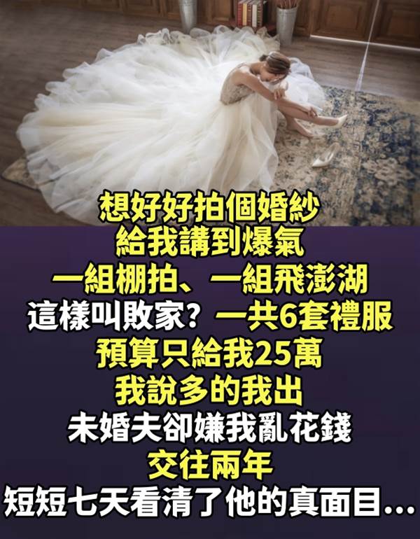 想好好拍個婚紗，給我講到爆氣！一組棚拍、一組飛澎湖，這樣叫敗家？一共6套禮服，預算只給我25萬，我說多的我出，未婚夫卻嫌我亂花錢，交往兩年短短七天看清了他的真面目...