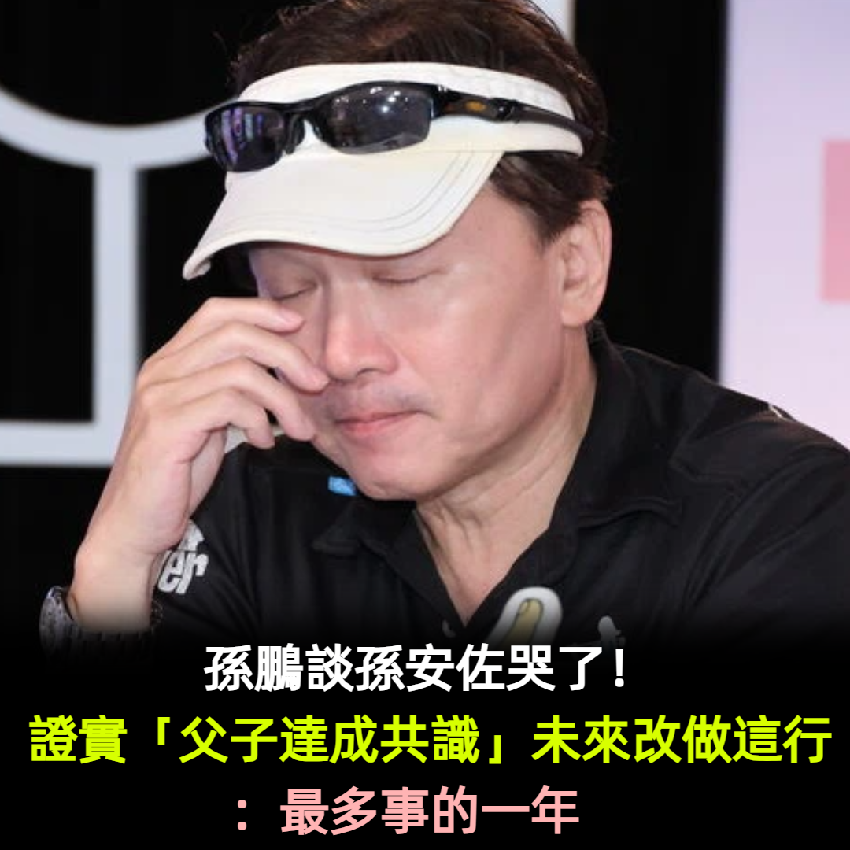 孫鵬談孫安佐哭了！證實「父子達成共識」未來改做這行：最多事的一年　