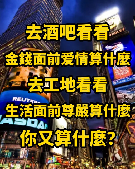 去酒吧看看，金錢面前愛情算什麼。去工地看看，生活面前尊嚴算什麼 你又算什麼？