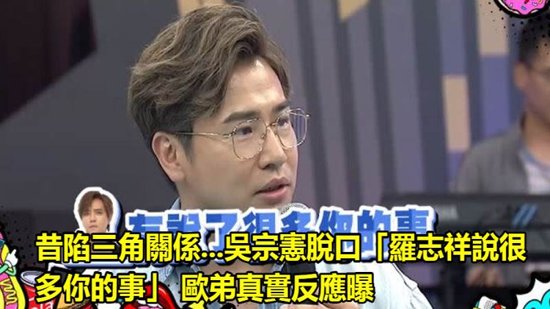 昔陷三角關係...吳宗憲脫口「羅志祥說很多你的事」 歐弟真實反應曝