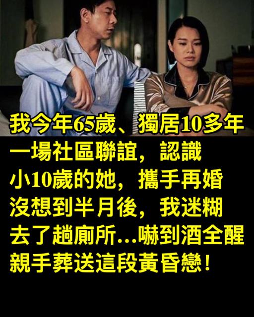 我今年65歲、獨居10多年，一場社區聯誼，認識小10歲的她，攜手再婚，沒想到半月後，我迷糊去了趟廁所…嚇到酒全醒，親手葬送這段黃昏戀！