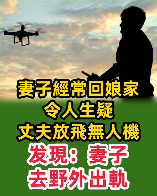 妻子經常回娘家，令人生疑，丈夫放飛無人機發現：妻子去野外出軌