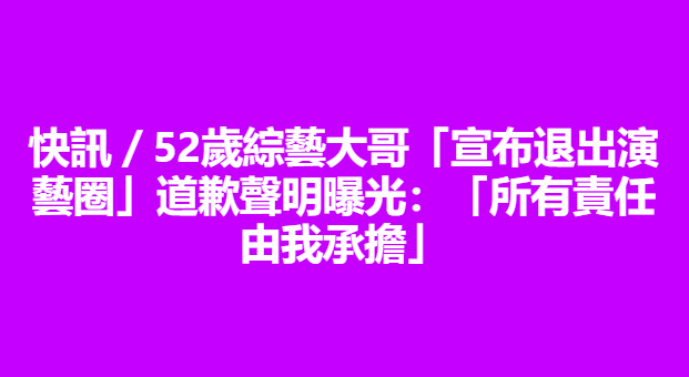 快訊／52歲綜藝大哥「宣布退出演藝圈」道歉聲明曝光：「所有責任由我承擔」